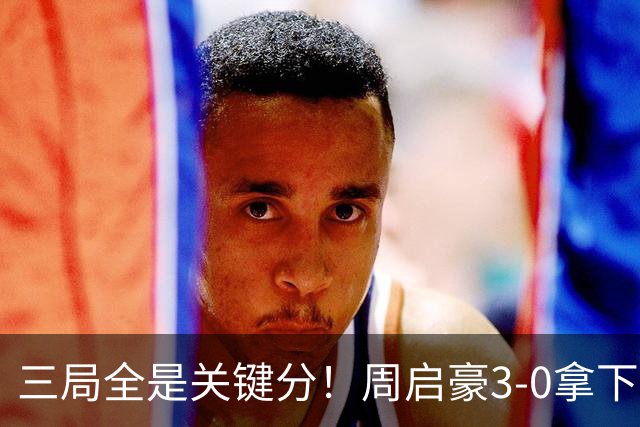 三局全是关键分！周启豪3-0拿下张本智和，现场教练起立鼓掌