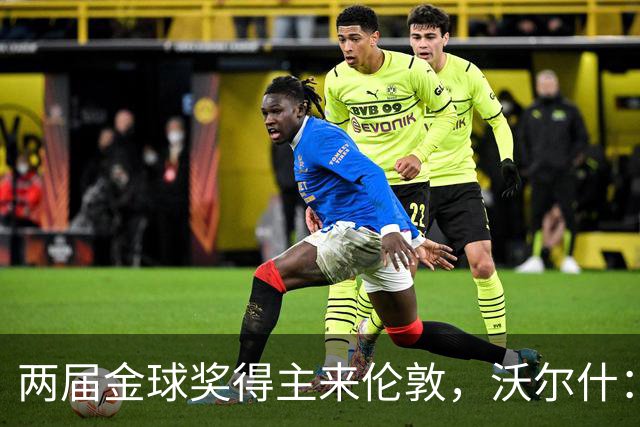 两届金球奖得主来伦敦，沃尔什：我请她吃饭，但路我不熟