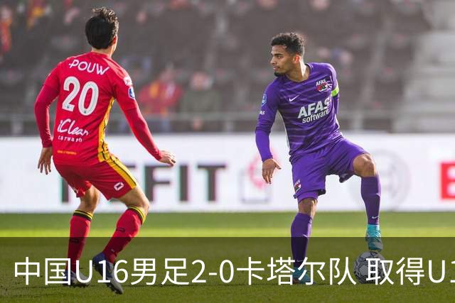 中国U16男足2-0卡塔尔队 取得U17海湾杯“开门红”