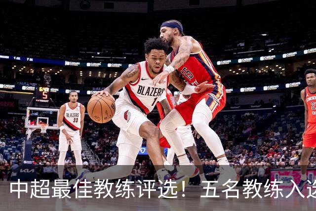 中超最佳教练评选！五名教练入选，究竟花落谁家？