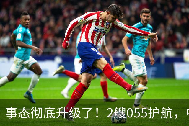 事态彻底升级了！2艘055护航，中方亮出“灭国舰队”，辽宁舰这次远航，信号不简单，引发舆论热议！