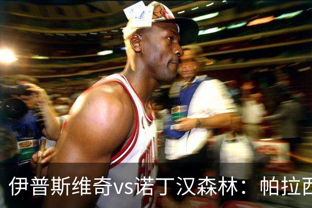 伊普斯维奇vs诺丁汉森林：帕拉西奥斯、弗洛伦蒂诺-路易斯首发，吉布斯-怀特、德拉普出战