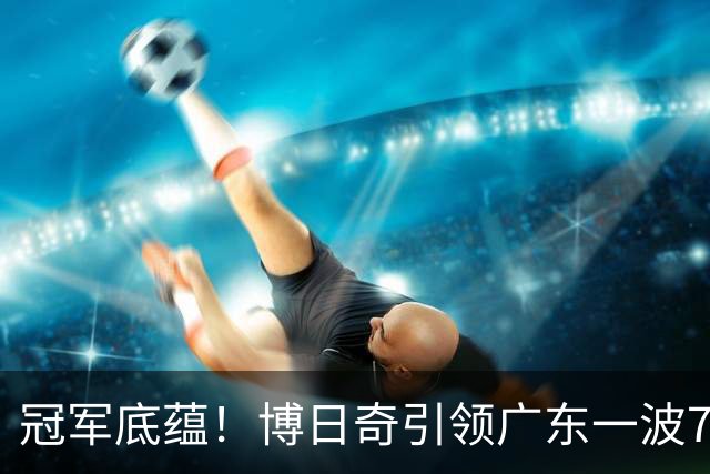 冠军底蕴！博日奇引领广东一波7-0反超北京 本场第一次取得领先