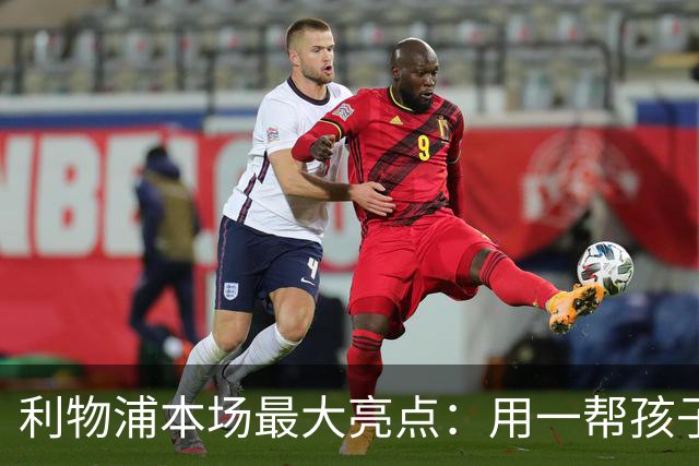利物浦本场最大亮点：用一帮孩子压过凯塞多+亨德森+拉维亚