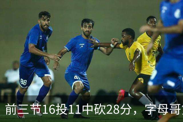 前三节16投11中砍28分，字母哥第三节6中3独木难支