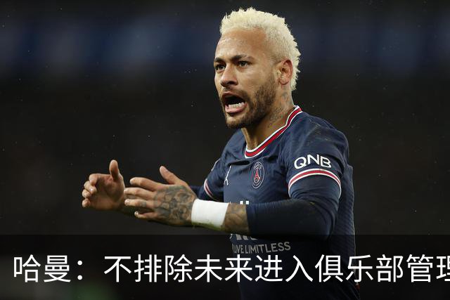 哈曼：不排除未来进入俱乐部管理层，但目前还没人邀请我