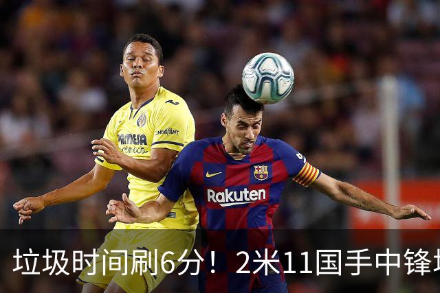 垃圾时间刷6分！2米11国手中锋场均不到2篮板，球迷：比阿日还软