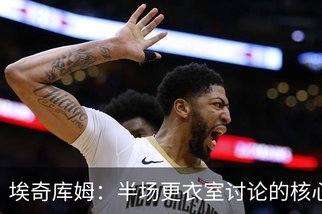 埃奇库姆：半场更衣室讨论的核心就是 落后29分该如何回应？
