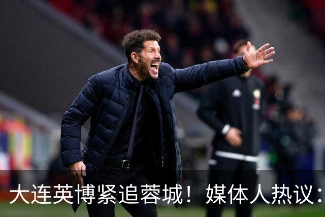 大连英博紧追蓉城！媒体人热议：预算2亿冲双冠，蓉城是不是慌了