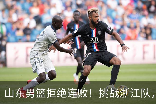 山东男篮拒绝连败！挑战浙江队，班顿对位扎加尔斯，央视直播