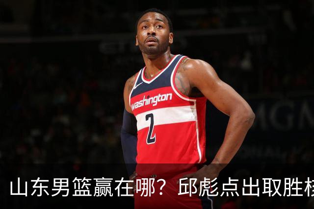 山东男篮赢在哪？邱彪点出取胜核心，还拿年轻人说事，王岚钦发声