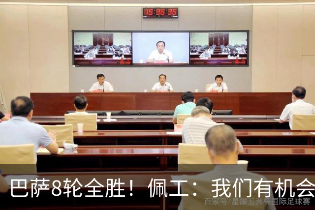 巴萨8轮全胜！佩工：我们有机会赢他们！对付亚马尔？别让他突破