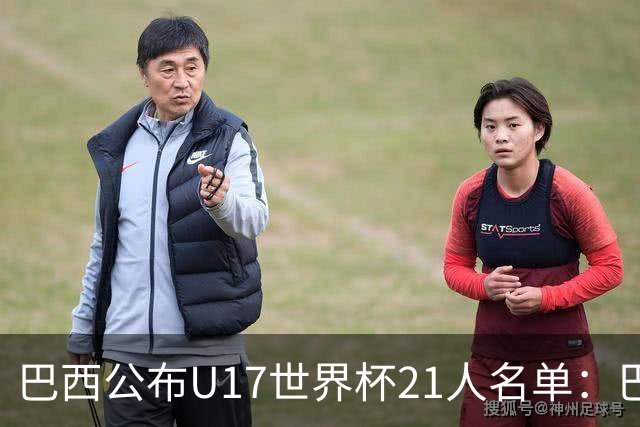 巴西公布U17世界杯21人名单：巴拉纳竞技、弗拉门戈各3人入选