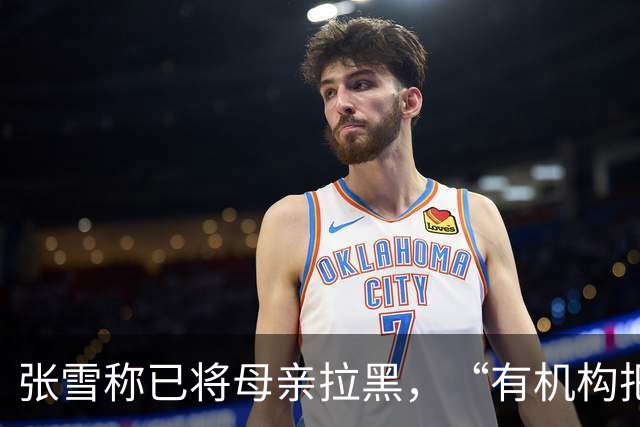 张雪称已将母亲拉黑，“有机构把我妈拉出来拍视频”，曾要求母亲不要继续做这类事，“警告了她一次，她还要去做”