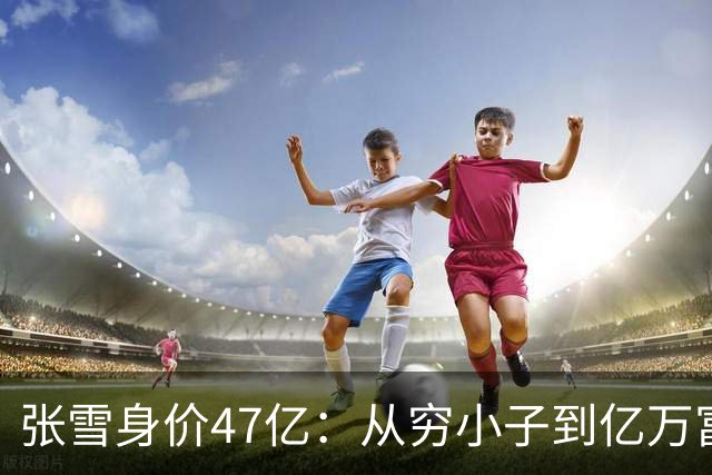 张雪身价47亿：从穷小子到亿万富翁用了20年，从8亿到47亿仅用了5个月