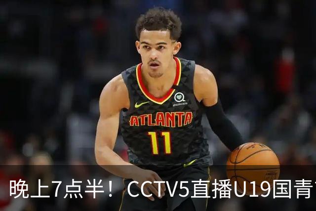 晚上7点半！CCTV5直播U19国青首秀，久尔杰维奇带队，国产亚马尔或成核心