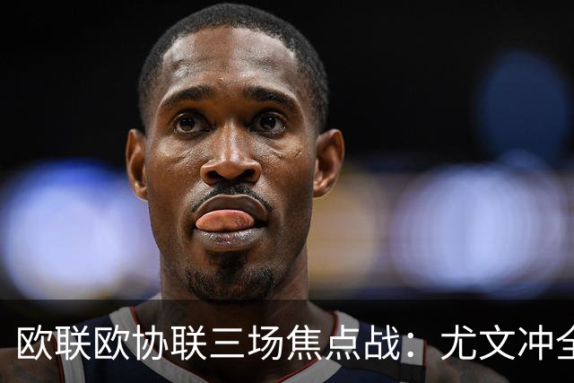 欧联欧协联三场焦点战：尤文冲全胜，米兰客战伯恩茅斯