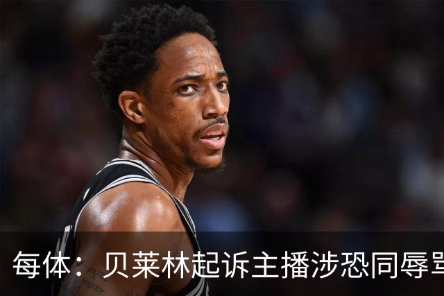 每体：贝莱林起诉主播涉恐同辱骂，对方称他为伪装的娘娘腔