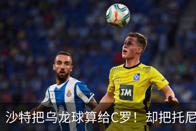 沙特把乌龙球算给C罗！却把托尼的同款进球算成对手乌龙球！