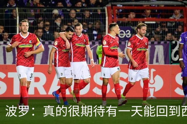 波罗：真的很期待有一天能回到西班牙，我喜欢那里的联赛