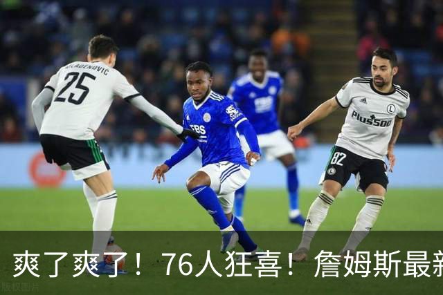 爽了爽了！76人狂喜！詹姆斯最新历史纪录