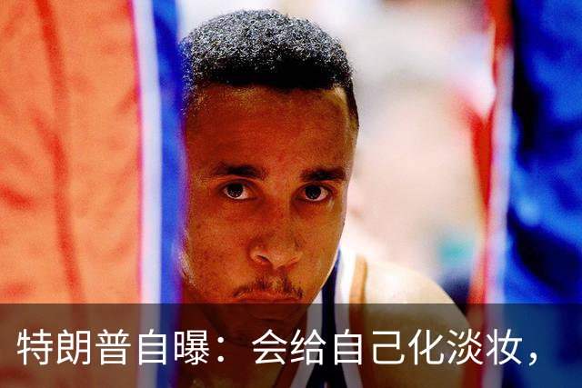 特朗普自曝：会给自己化淡妆，“如果不化点妆，会看起来像个死人”；他还吐槽有男议员在化妆品上砸了重金，比女议员更多