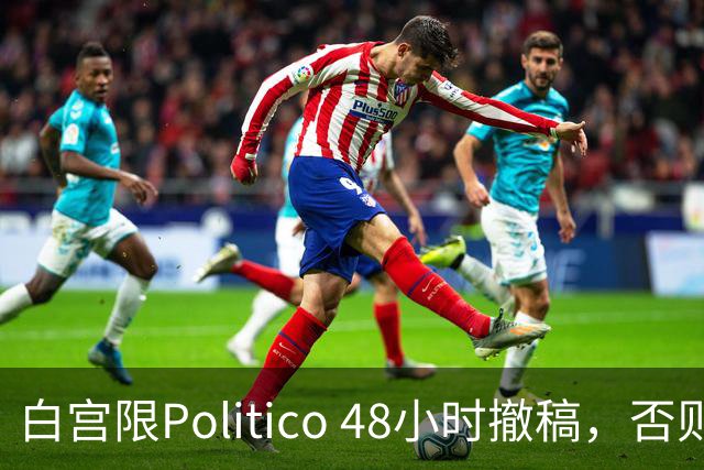 白宫限Politico 48小时撤稿，否则"后果自负"