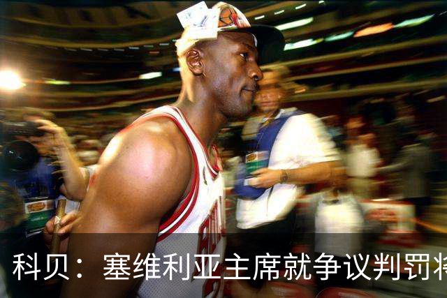 科贝：塞维利亚主席就争议判罚将与西班牙裁判委员会负责人会面