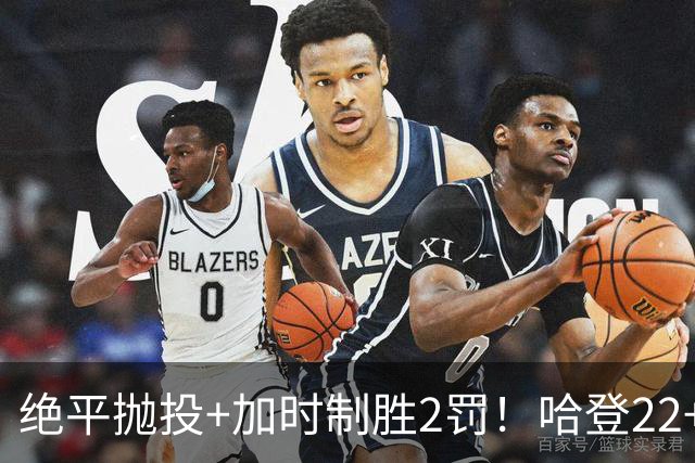 绝平抛投+加时制胜2罚！哈登22+9又成关键先生 37岁质疑声中崛起