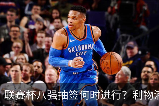 联赛杯八强抽签何时进行？利物浦切尔西战后当晚揭晓