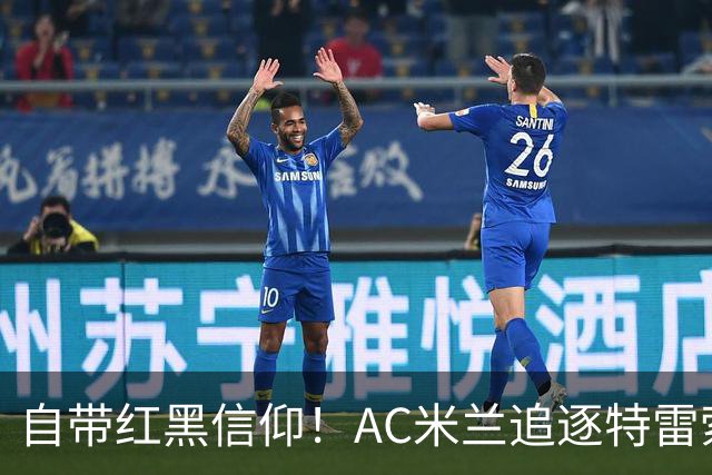 自带红黑信仰！AC米兰追逐特雷索尔迪，国际米兰同样有意