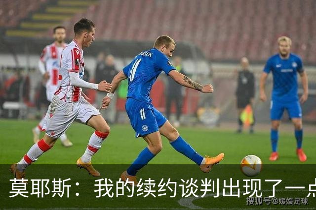 莫耶斯：我的续约谈判出现了一点停滞，俱乐部正在理顺事情