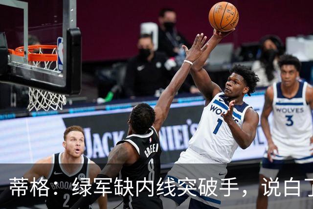 蒂格：绿军缺内线突破手，说白了就是缺杰伦·布朗