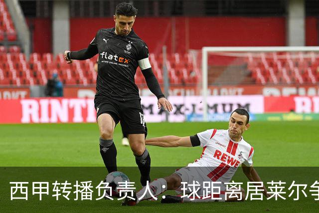 西甲转播负责人：球距离居莱尔争议动作至少30米，无法拍清晰