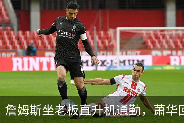 詹姆斯坐老板直升机通勤，萧华回应：完全没问题