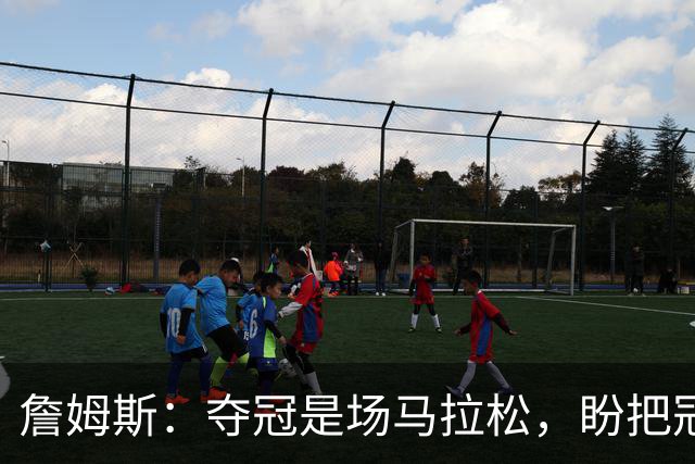 詹姆斯：夺冠是场马拉松，盼把冠军经验转化为胜利