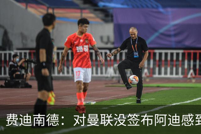 费迪南德：对曼联没签布阿迪感到失望，不敢相信我们错过了他