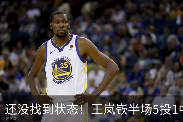 还没找到状态！王岚嵚半场5投1中&罚球2中2 得到5分1板1断