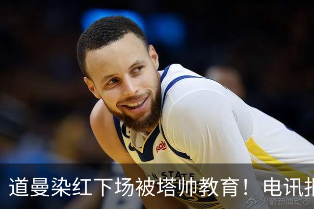道曼染红下场被塔帅教育！电讯报：塔帅对待道曼的方式应更冷静