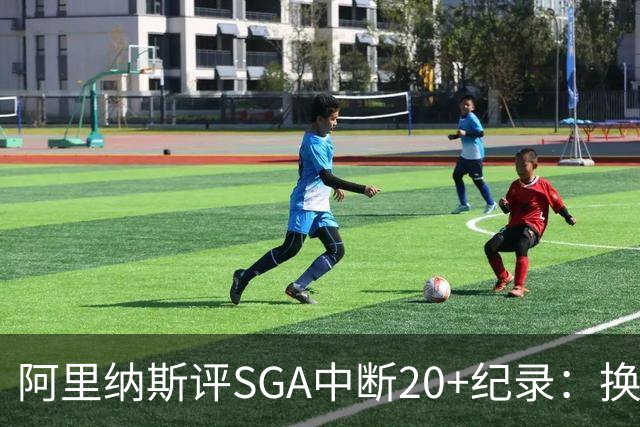 阿里纳斯评SGA中断20+纪录：换我绝不下场，要刷到后人绝望