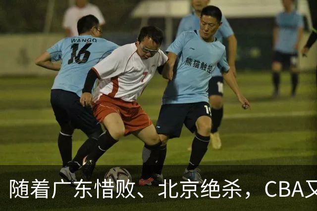 随着广东惜败、北京绝杀，CBA又乱了！宏远赛后正式上诉，北京钱花值了