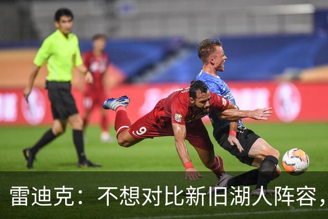 雷迪克：不想对比新旧湖人阵容，这套打法让人兴奋
