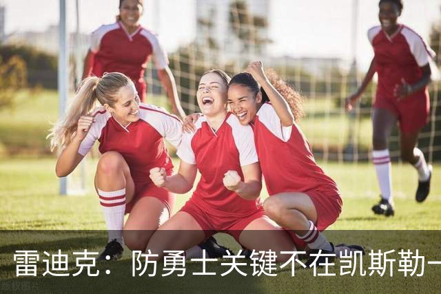 雷迪克：防勇士关键不在凯斯勒一人，而在全队守原则