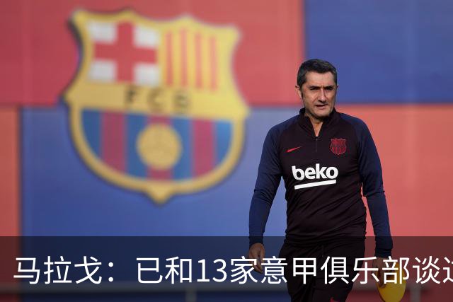 马拉戈：已和13家意甲俱乐部谈过，他们都重新表达对我的支持