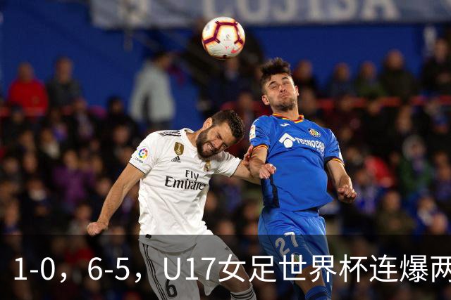 1-0，6-5，U17女足世界杯连爆两冷门！8强出2席，中国队时间确定