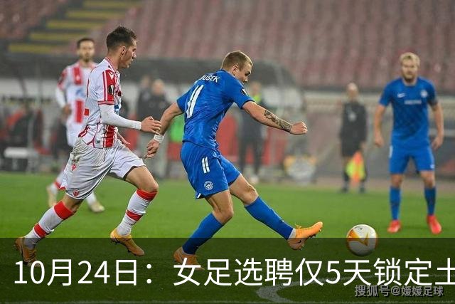 10月24日：女足选聘仅5天锁定土帅男足却给15天，惨败后常卫魏成热门