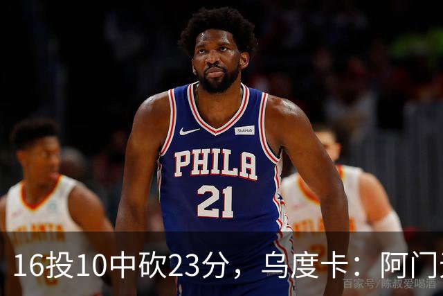 16投10中砍23分，乌度卡：阿门无论持球无球都能冲击禁区