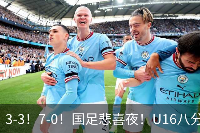 3-3！7-0！国足悲喜夜！U16八分钟崩盘丢胜局，U17女足打出大胜