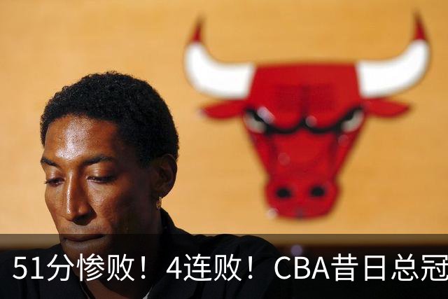 51分惨败！4连败！CBA昔日总冠军输输输输，全队仅1人得分上双