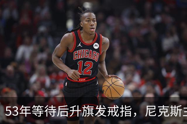 53年等待后升旗发戒指，尼克斯主场揭幕战让5分